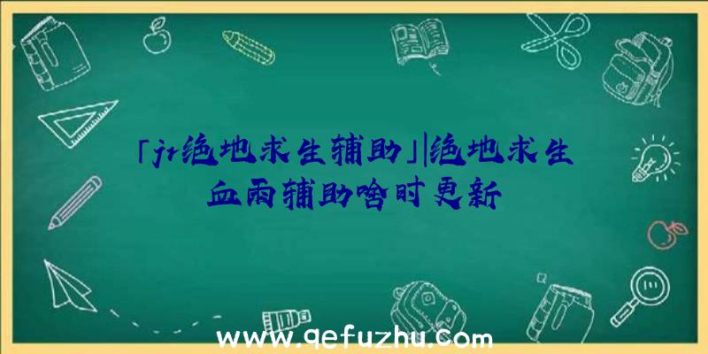 「jr绝地求生辅助」|绝地求生血雨辅助啥时更新